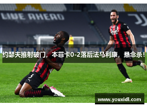 约瑟夫推射破门，本菲卡0-2落后法马利康，悬念杀！